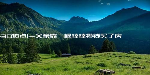 (11-30热点)-父亲靠一根棒棒攒钱买了房 18岁儿子骄傲坦言：他是我最敬佩的人！